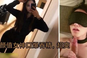 高颜值女神口爆吞精超爽