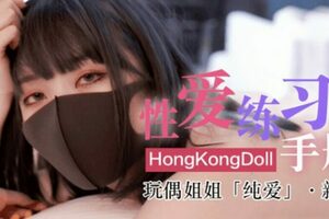 网红女神玩偶HongKongDoII玩偶姐姐新作纯爱性爱练习手册的...