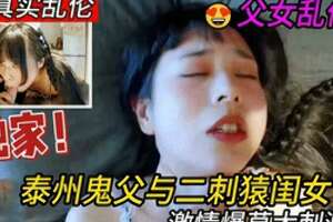 真实父女乱伦泰州鬼父与二刺猿学生闺女啪啪内射激情爆草太刺激了