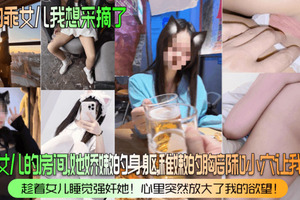 我的乖女儿我想采摘了潜入女儿的房间她娇嫩的身躯稚嫩的胸部和小穴让我疯狂趁着女儿睡觉强奸她心里突然放大了我的欲望