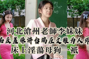 河北沧州老师李妹妹极品反差婊讲台端庄文雅为人师表床上淫母狗一只