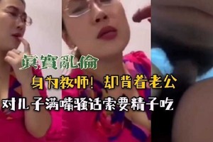 身为教师却背着老公对儿子满嘴骚话索要精子吃